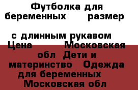 Футболка для беременных ( 46 размер)  с длинным рукавом  › Цена ­ 300 - Московская обл. Дети и материнство » Одежда для беременных   . Московская обл.